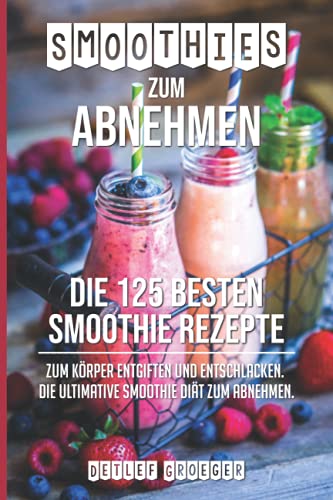 Smoothies zum Abnehmen: Die 125 besten Smoothie Rezepte zum Körper Entgiften und Entschlacken. Die ultimative Smoothie Diät zum Abnehmen