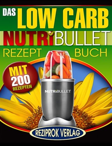Das Low Carb Nutribullet Rezept Buch: 200 leckere und gesunde Low Carb Smoothie und Blast Rezepte