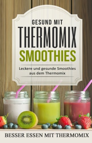 Gesund mit Thermomix Smoothies: Leckere und gesunde Smoothies aus dem Thermomix (abnehmen mit dem thermomix, kochbuch thermomix, rezeptbuch thermomix, ... rezepte tm5, thermomix tm5 kochbuch)