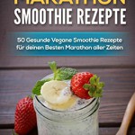 VEGANE PROTEIN MARATHON SMOOTHIE Rezepte: 50 Gesunde Vegane Smoothie Rezepte fur deinen Besten Marathon aller Zeiten