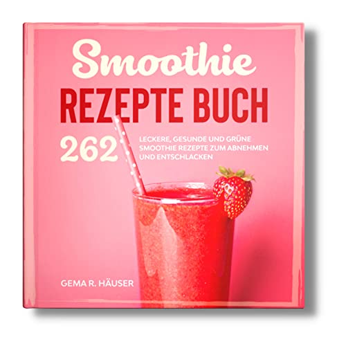 Smoothie Rezepte Buch: 262 leckere, gesunde und grüne Smoothie Rezepte zum Abnehmen und Entschlacken. (Smoothie Buch, Band 1)