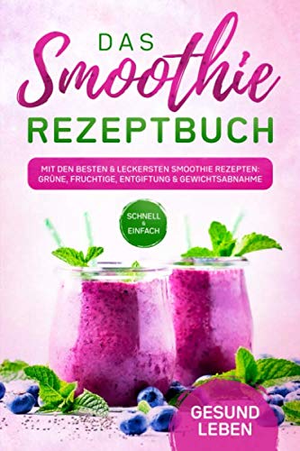 Das Smoothie Rezeptbuch: Mit den besten und leckersten Smoothie Rezepten: Grüne, fruchtige, Entgiftung und Gewichtsabnahme - Für mehr Lebenskraft und Energie
