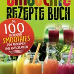 Smoothie Rezepte Buch: Die 100 leckersten Smoothies zum Abnehmen und Entschlacken (Gesund leben, Band 2)