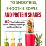 The Essential Guide to Smoothies, Smoothie Bowls, and Protein Shakes: 150+ Healthy Recipes To Power Your Body, Lose Weight, and Become Stronger (English Edition)
