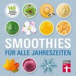 Smoothies für alle Jahreszeiten: 140 saisonale Rezepte - Geschmackswunder aus Obst und Gemüse - Mit Bildern illustrierte Rezepte